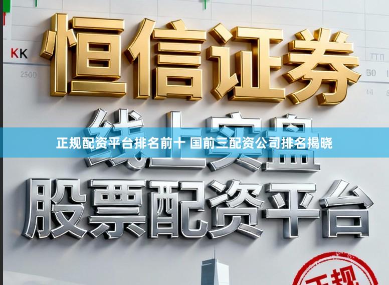 正规配资平台排名前十 国前三配资公司排名揭晓