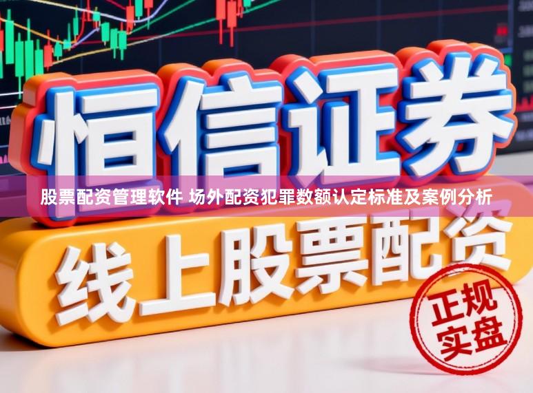 股票配资管理软件 场外配资犯罪数额认定标准及案例分析
