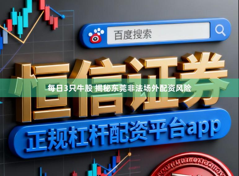 每日3只牛股 揭秘东莞非法场外配资风险
