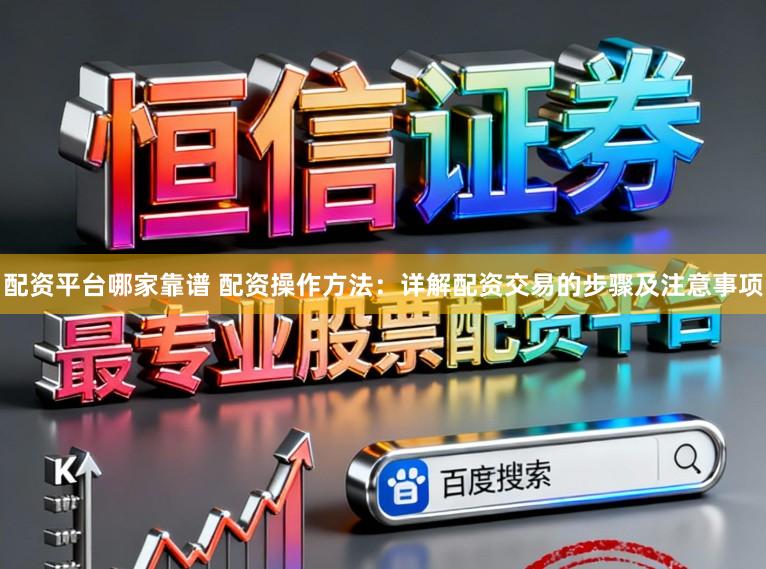 配资平台哪家靠谱 配资操作方法：详解配资交易的步骤及注意事项
