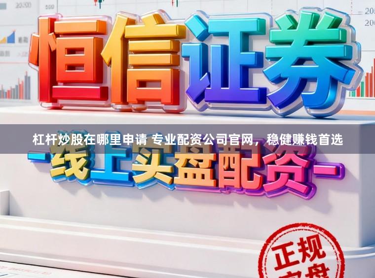 杠杆炒股在哪里申请 专业配资公司官网，稳健赚钱首选