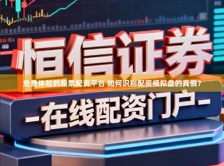 免费体验的股票配资平台 如何识别配资模拟盘的真假？