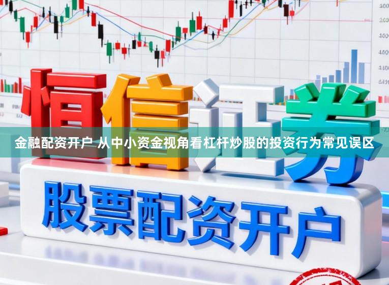 金融配资开户 从中小资金视角看杠杆炒股的投资行为常见误区