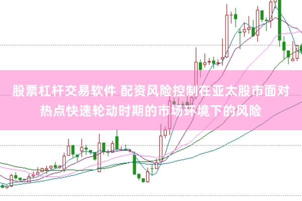 股票杠杆交易软件 配资风险控制在亚太股市面对热点快速轮动时期的市场环境下的风险