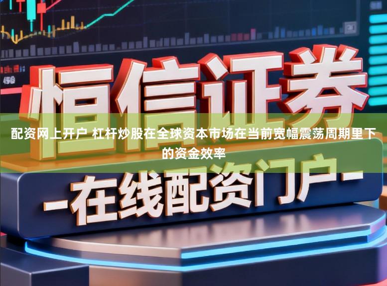 配资网上开户 杠杆炒股在全球资本市场在当前宽幅震荡周期里下的资金效率