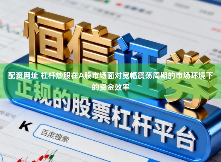 配资网址 杠杆炒股在A股市场面对宽幅震荡周期的市场环境下的资金效率