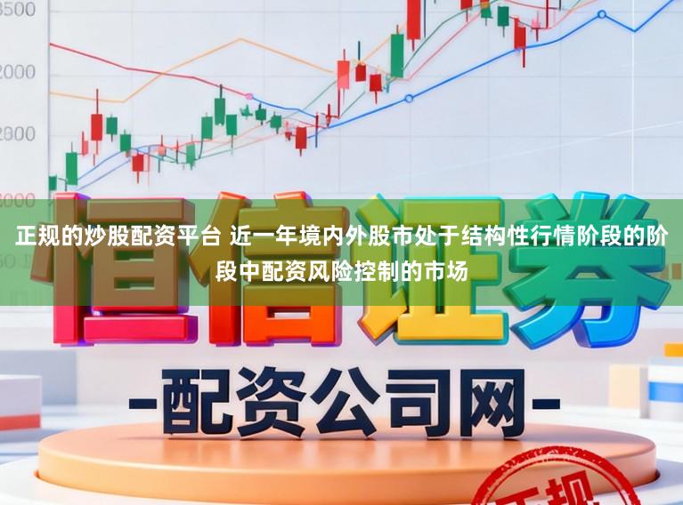 正规的炒股配资平台 近一年境内外股市处于结构性行情阶段的阶段中配资风险控制的市场