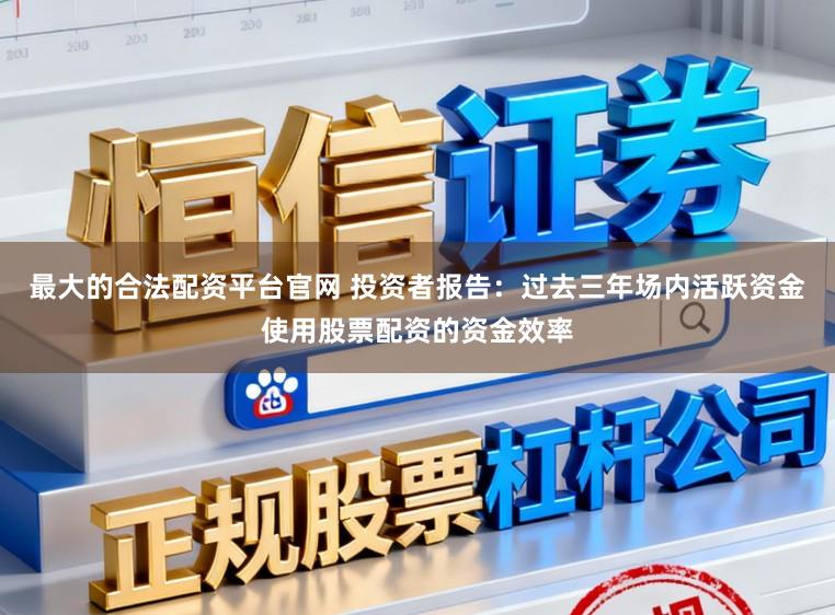 最大的合法配资平台官网 投资者报告：过去三年场内活跃资金使用股票配资的资金效率