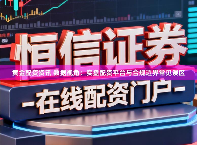 黄金配资资讯 数据视角：实盘配资平台与合规边界常见误区