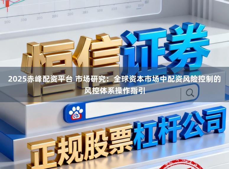 2025赤峰配资平台 市场研究：全球资本市场中配资风险控制的风控体系操作指引