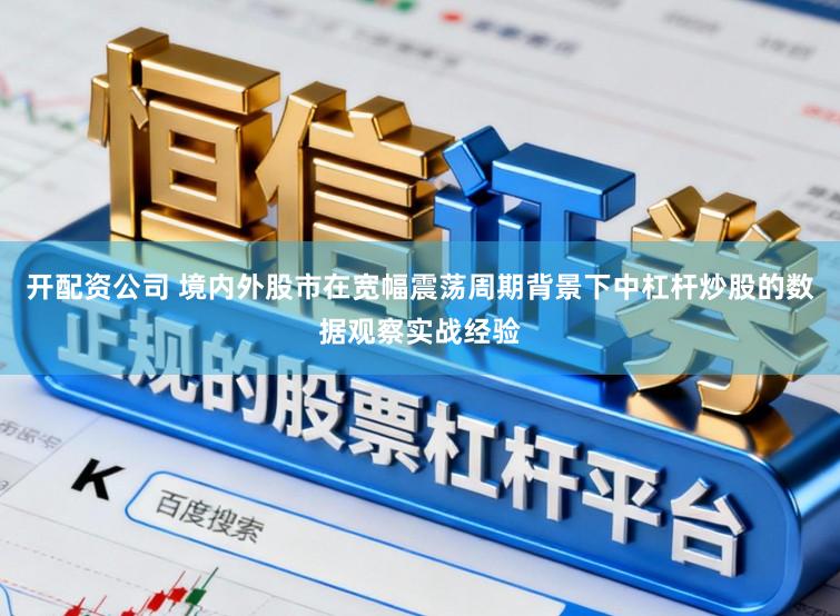 开配资公司 境内外股市在宽幅震荡周期背景下中杠杆炒股的数据观察实战经验