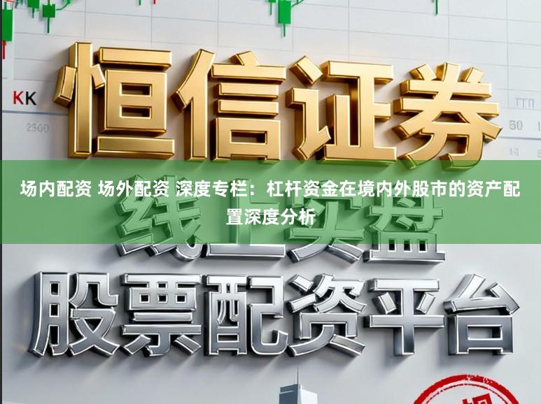 场内配资 场外配资 深度专栏：杠杆资金在境内外股市的资产配置深度分析
