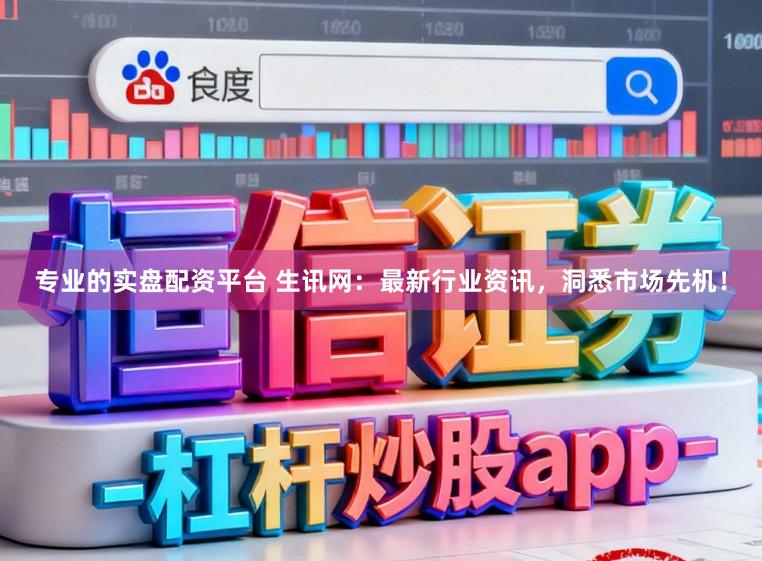 专业的实盘配资平台 生讯网：最新行业资讯，洞悉市场先机！