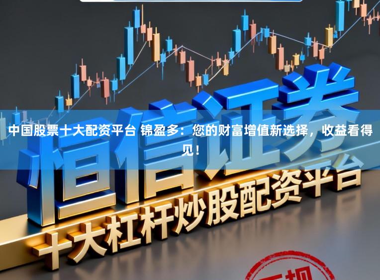 中国股票十大配资平台 锦盈多：您的财富增值新选择，收益看得见！
