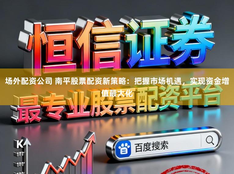 场外配资公司 南平股票配资新策略：把握市场机遇，实现资金增值最大化