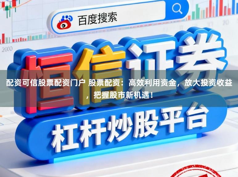 配资可信股票配资门户 股票配资：高效利用资金，放大投资收益，把握股市新机遇！