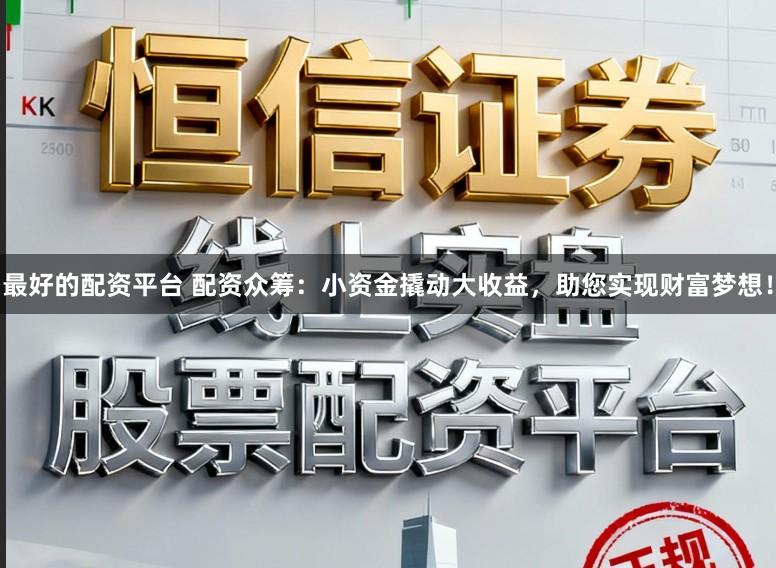 最好的配资平台 配资众筹：小资金撬动大收益，助您实现财富梦想！