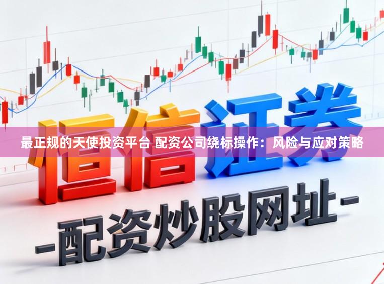 最正规的天使投资平台 配资公司绕标操作：风险与应对策略