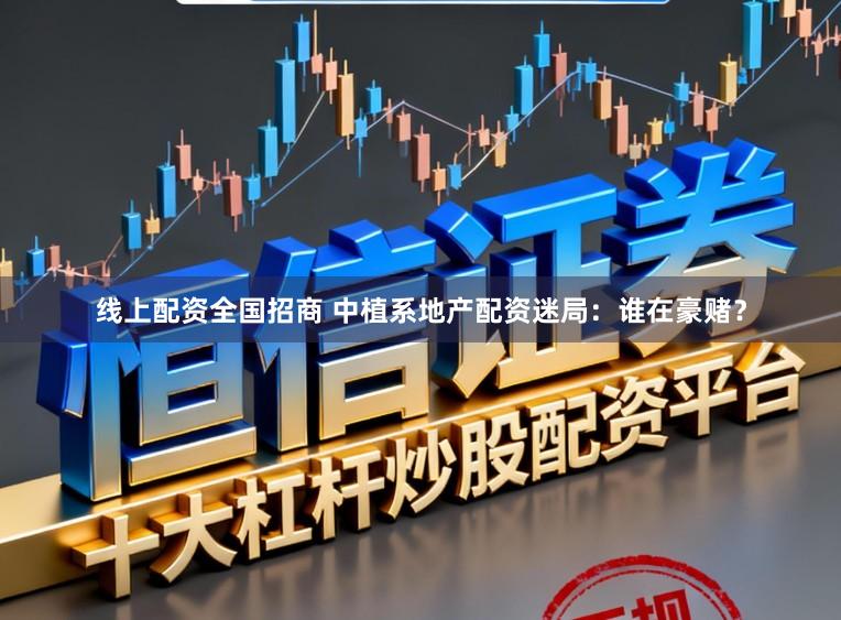 线上配资全国招商 中植系地产配资迷局：谁在豪赌？