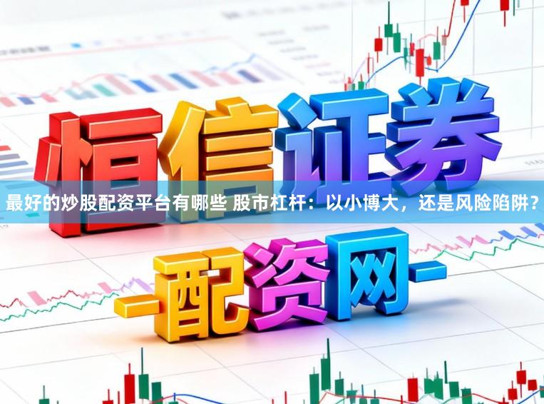 最好的炒股配资平台有哪些 股市杠杆：以小博大，还是风险陷阱？
