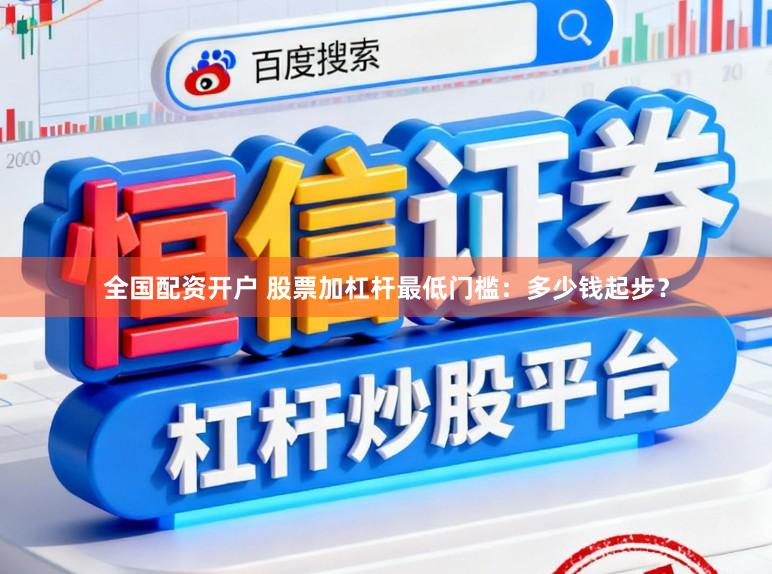 全国配资开户 股票加杠杆最低门槛：多少钱起步？