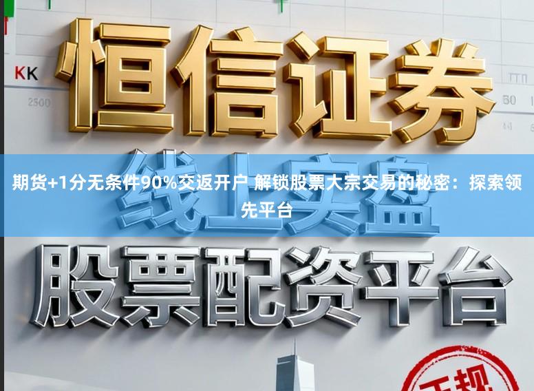 期货+1分无条件90%交返开户 解锁股票大宗交易的秘密：探索领先平台