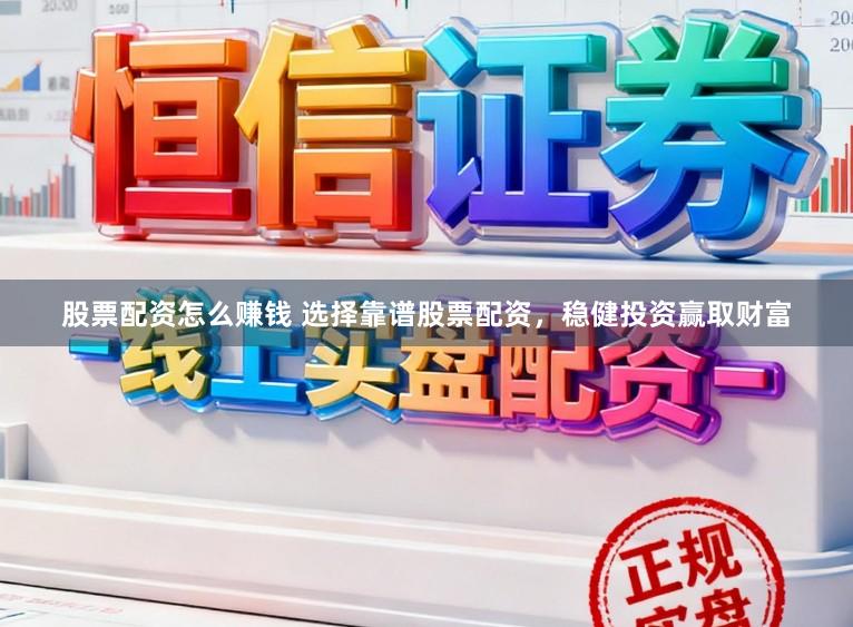 股票配资怎么赚钱 选择靠谱股票配资，稳健投资赢取财富