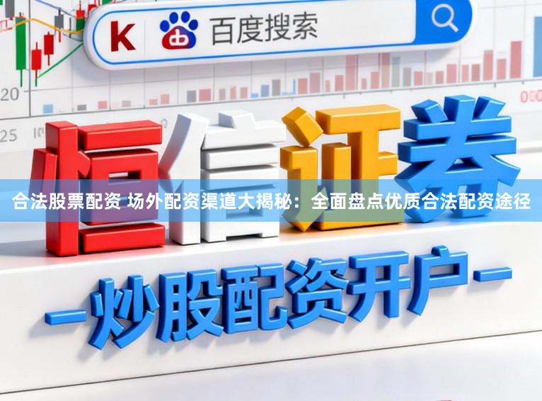 合法股票配资 场外配资渠道大揭秘：全面盘点优质合法配资途径