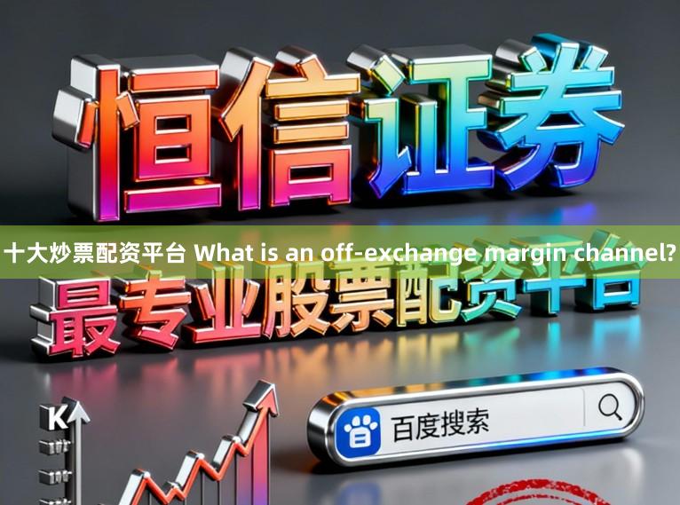 十大炒票配资平台 What is an off-exchange margin channel?