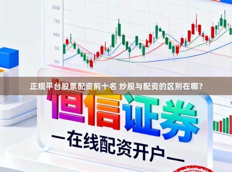 正规平台股票配资前十名 炒股与配资的区别在哪？