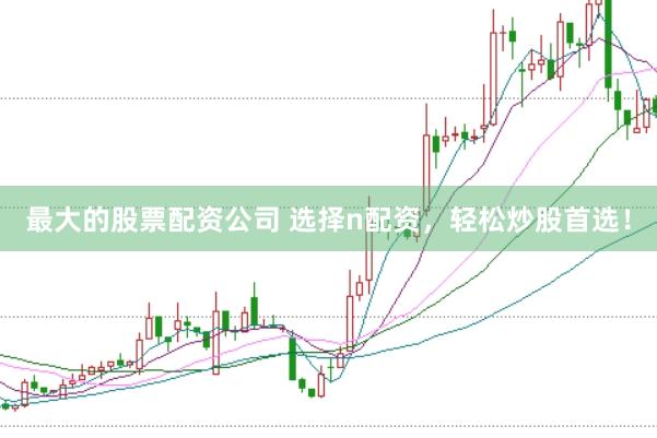 最大的股票配资公司 选择n配资，轻松炒股首选！