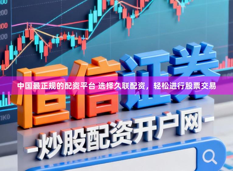 中国最正规的配资平台 选择久联配资，轻松进行股票交易