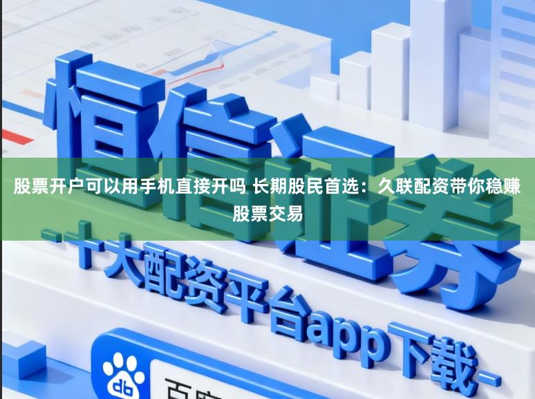 股票开户可以用手机直接开吗 长期股民首选：久联配资带你稳赚股票交易