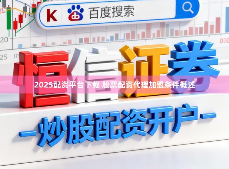 2025配资平台下载 股票配资代理加盟条件概述