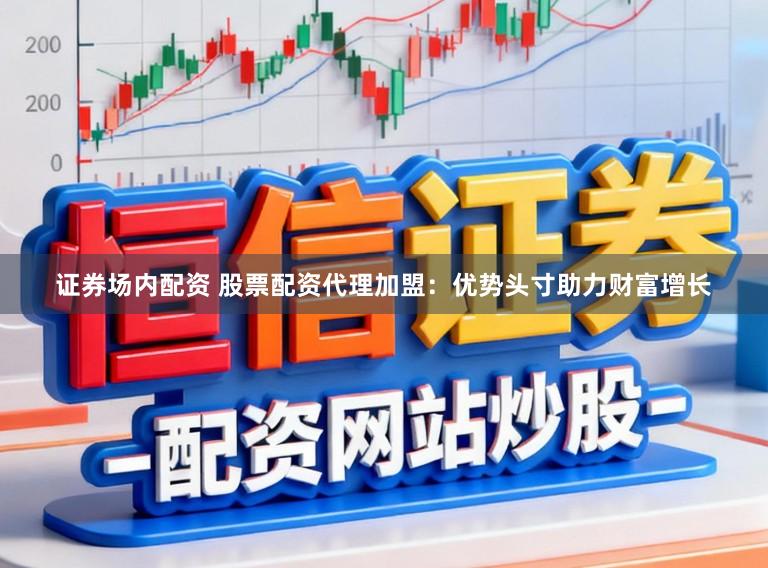 证券场内配资 股票配资代理加盟：优势头寸助力财富增长