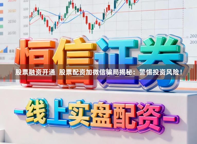 股票融资开通  股票配资加微信骗局揭秘：警惕投资风险！