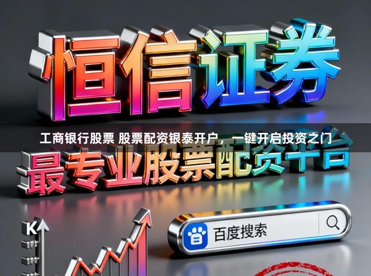 工商银行股票 股票配资银泰开户，一键开启投资之门