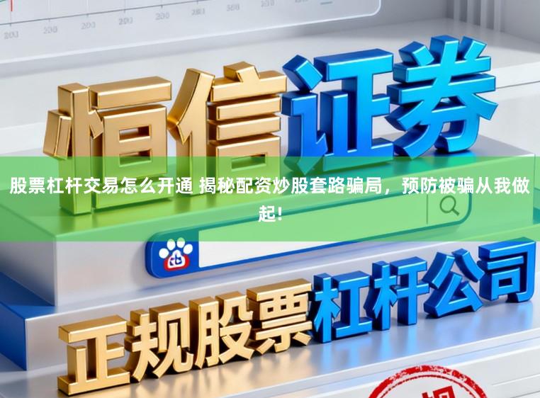 股票杠杆交易怎么开通 揭秘配资炒股套路骗局，预防被骗从我做起!