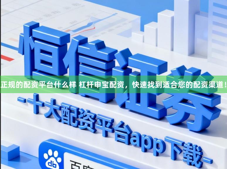 正规的配资平台什么样 杠杆申宝配资，快速找到适合您的配资渠道！