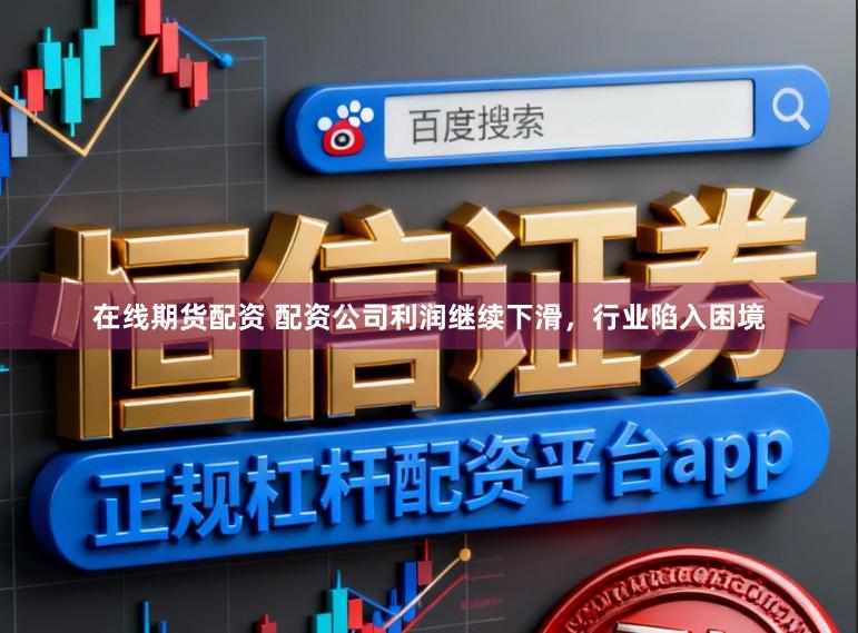 在线期货配资 配资公司利润继续下滑，行业陷入困境