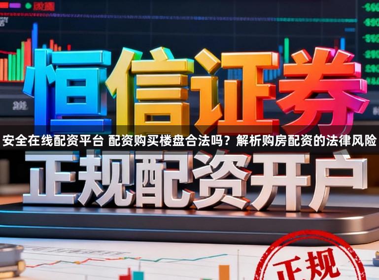 安全在线配资平台 配资购买楼盘合法吗？解析购房配资的法律风险