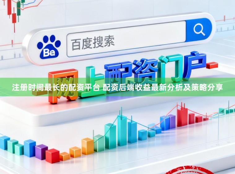 注册时间最长的配资平台 配资后端收益最新分析及策略分享