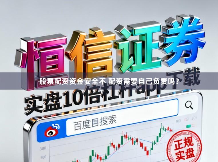 股票配资资金安全不 配资需要自己负责吗？