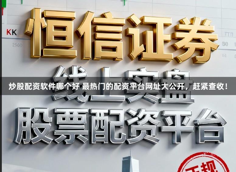 炒股配资软件哪个好 最热门的配资平台网址大公开,赶紧查收!
