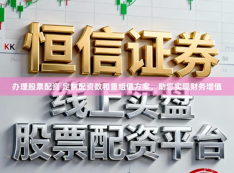 办理股票配资 定制配资数和重组值方案，助您实现财务增值