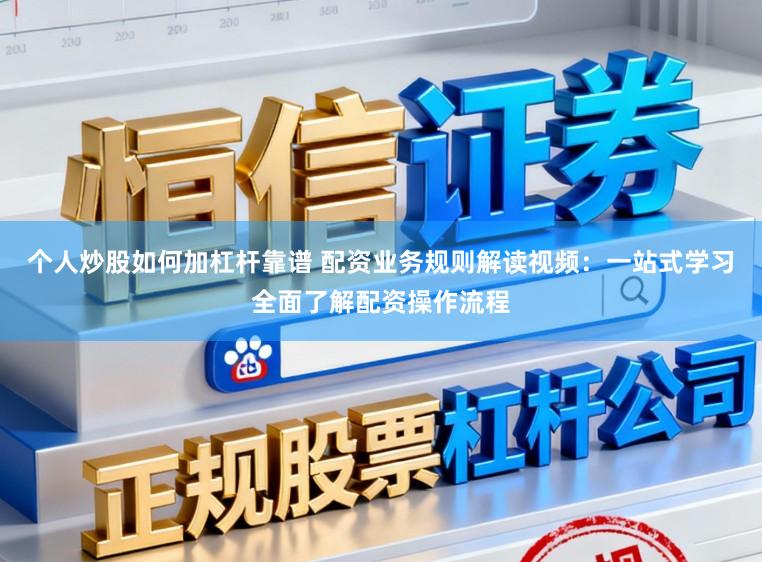 个人炒股如何加杠杆靠谱 配资业务规则解读视频：一站式学习全面了解配资操作流程