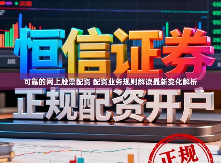 可靠的网上股票配资 配资业务规则解读最新变化解析