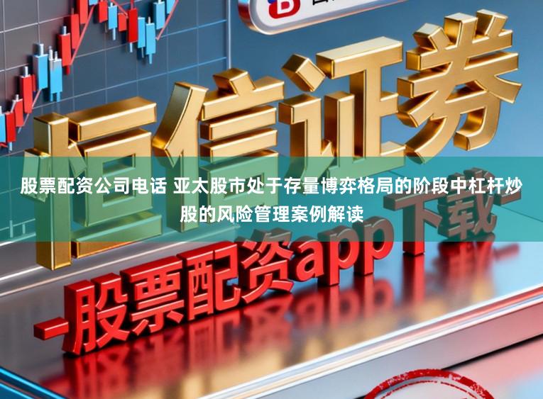 股票配资公司电话 亚太股市处于存量博弈格局的阶段中杠杆炒股的风险管理案例解读