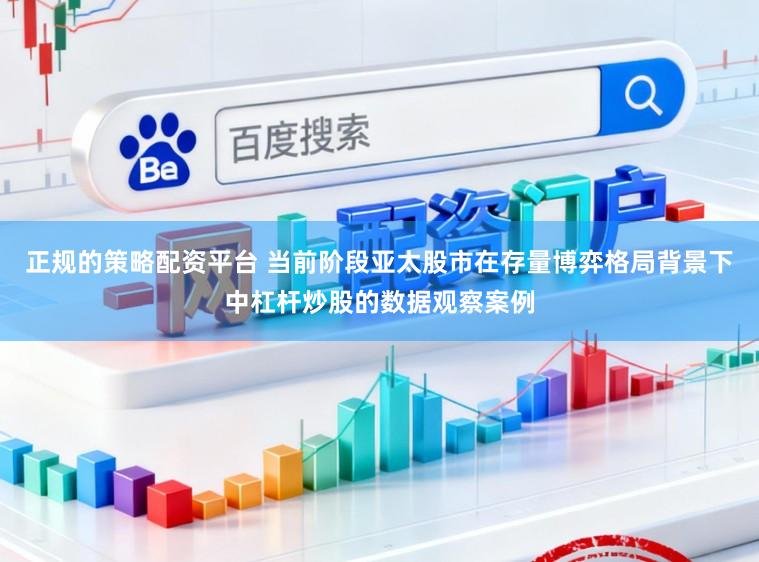 正规的策略配资平台 当前阶段亚太股市在存量博弈格局背景下中杠杆炒股的数据观察案例