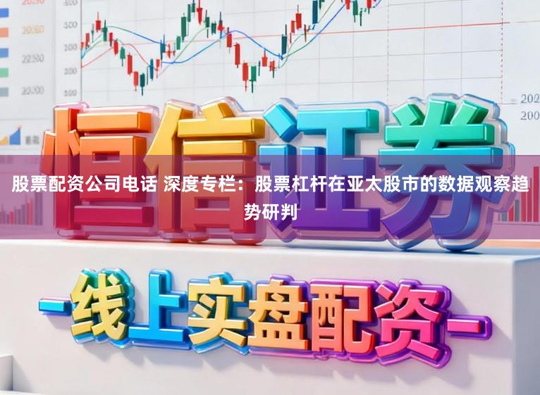 股票配资公司电话 深度专栏：股票杠杆在亚太股市的数据观察趋势研判